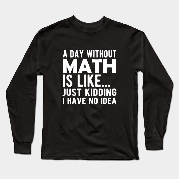 Math - A day without math is like ... Just kidding I have no Idea Long Sleeve T-Shirt by KC Happy Shop